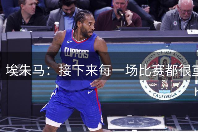 埃朱马：接下来每一场比赛都很重要，我们要把比赛打好