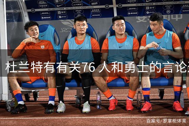 杜兰特有有关76 人和勇士的言论遭嘲讽，解说称其认知差胸怀不宽广