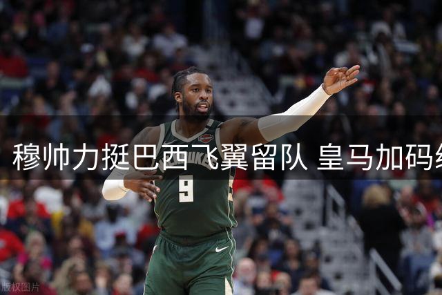 穆帅力挺巴西飞翼留队 皇马加码续约谈判阿森纳引援受挫