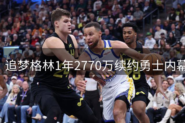 追梦格林1年2770万续约勇士内幕：詹库联手计划流产背后暗藏玄机